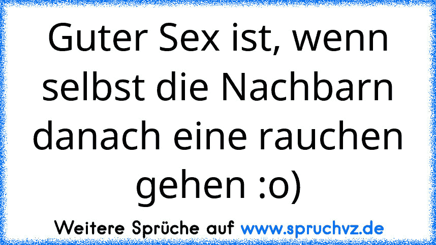 Guter Sex ist, wenn selbst die Nachbarn danach eine rauchen gehen :o)