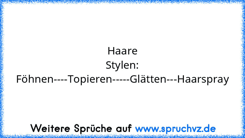 Haare Stylen:
Föhnen----Topieren-----Glätten---Haarspray