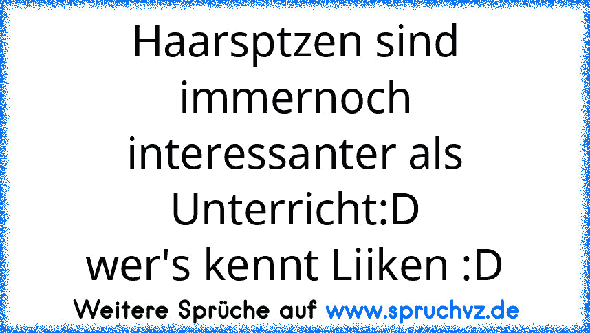 Haarsptzen sind immernoch interessanter als Unterricht:D
wer's kennt Liiken :D