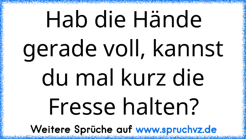 Hab die Hände gerade voll, kannst du mal kurz die Fresse halten?