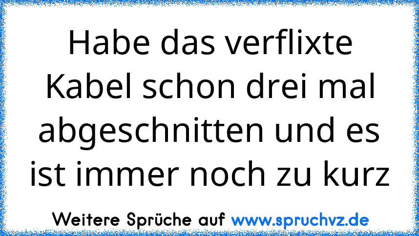 Habe das verflixte Kabel schon drei mal abgeschnitten und es ist immer noch zu kurz