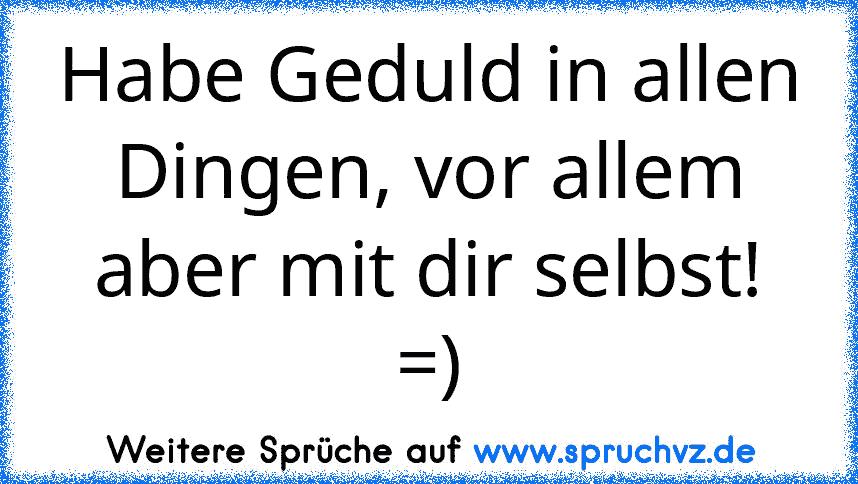 Habe Geduld in allen Dingen, vor allem aber mit dir selbst! =)