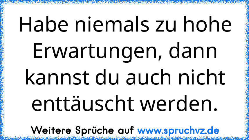 Habe niemals zu hohe Erwartungen, dann kannst du auch nicht enttäuscht werden.