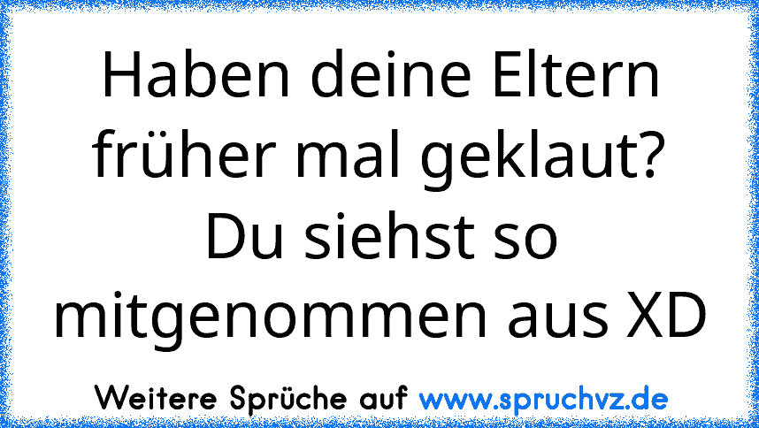 Haben deine Eltern früher mal geklaut? Du siehst so mitgenommen aus XD