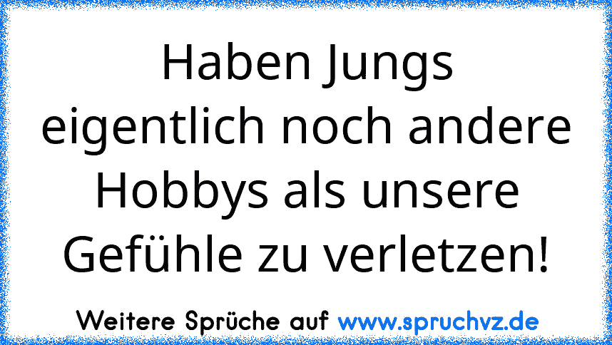 Haben Jungs eigentlich noch andere Hobbys als unsere Gefühle zu verletzen!