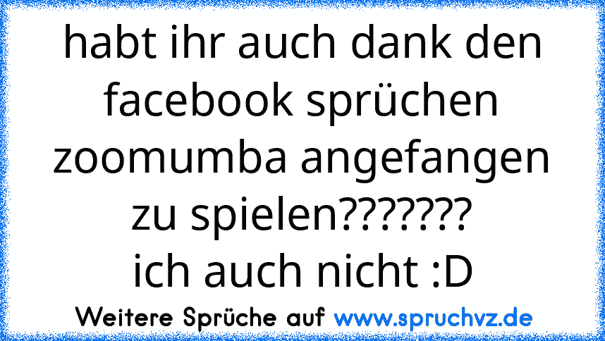 habt ihr auch dank den facebook sprüchen zoomumba angefangen zu spielen???????
ich auch nicht :D