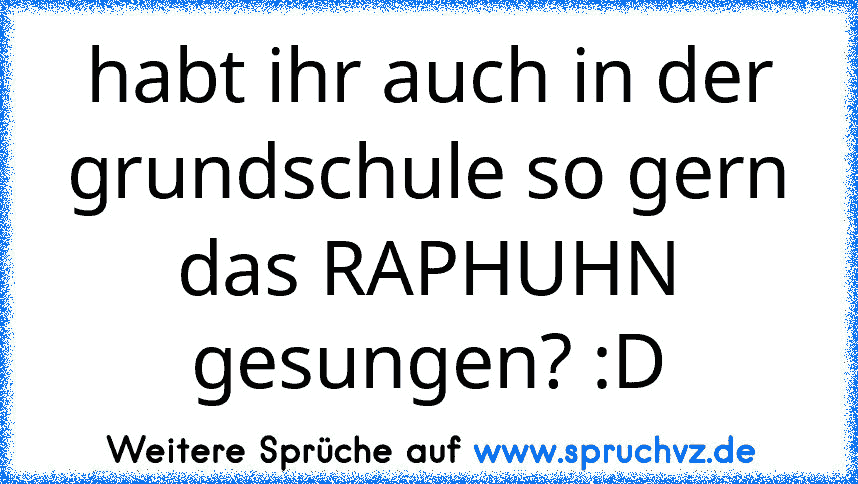 habt ihr auch in der grundschule so gern das RAPHUHN gesungen? :D