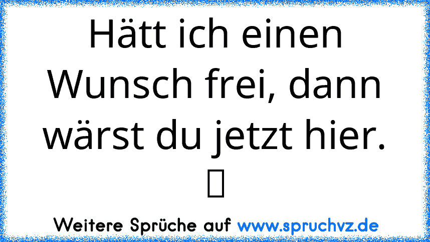 Hätt ich einen Wunsch frei, dann wärst du jetzt hier. ツ