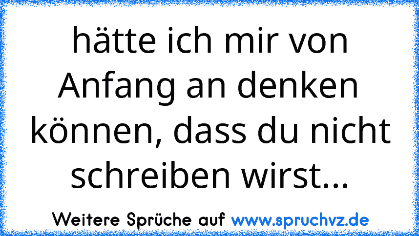 hätte ich mir von Anfang an denken können, dass du nicht schreiben wirst...