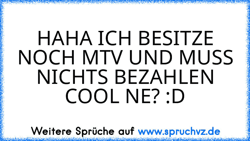 HAHA ICH BESITZE NOCH MTV UND MUSS NICHTS BEZAHLEN COOL NE? :D