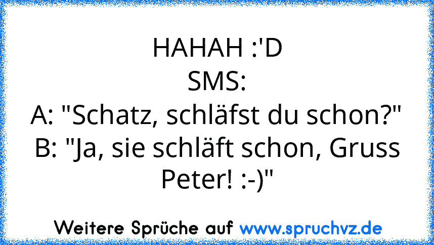 HAHAH :'D
SMS:
A: "Schatz, schläfst du schon?"
B: "Ja, sie schläft schon, Gruss Peter! :-)"