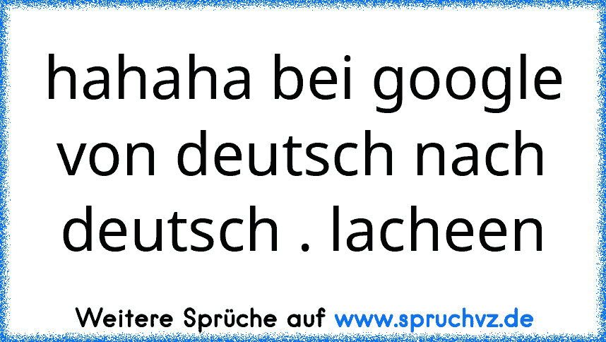 hahaha bei google von deutsch nach deutsch . lacheen