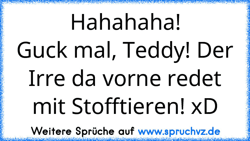 Hahahaha!
Guck mal, Teddy! Der Irre da vorne redet mit Stofftieren! xD