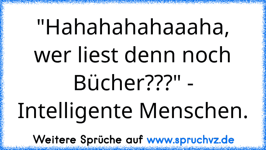 "Hahahahahaaaha, wer liest denn noch Bücher???" - Intelligente Menschen.