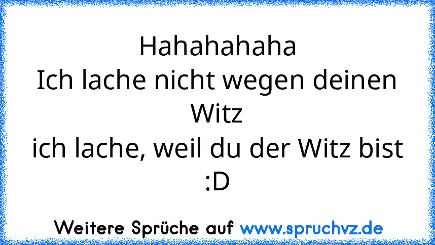 Hahahahaha
Ich lache nicht wegen deinen Witz
ich lache, weil du der Witz bist
:D