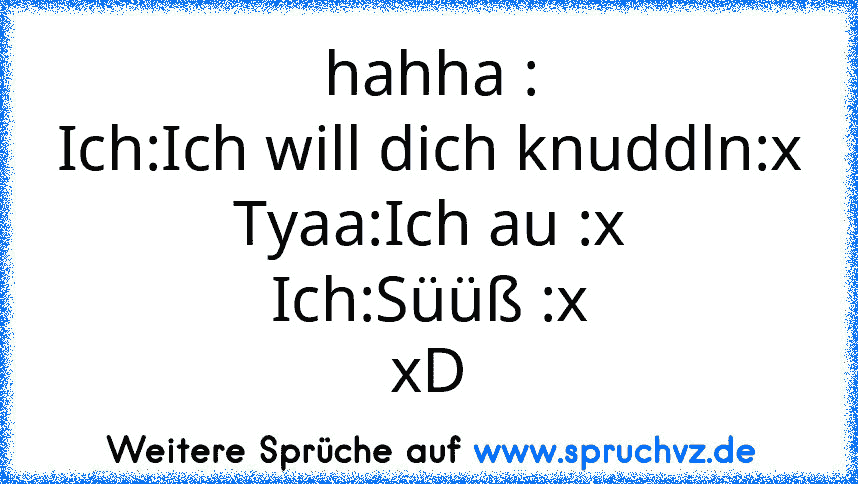 hahha :
Ich:Ich will dich knuddln:x
Tyaa:Ich au :x
Ich:Süüß :x
xD