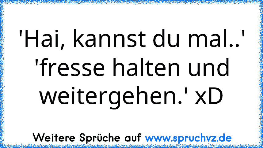 'Hai, kannst du mal..'
'fresse halten und weitergehen.' xD