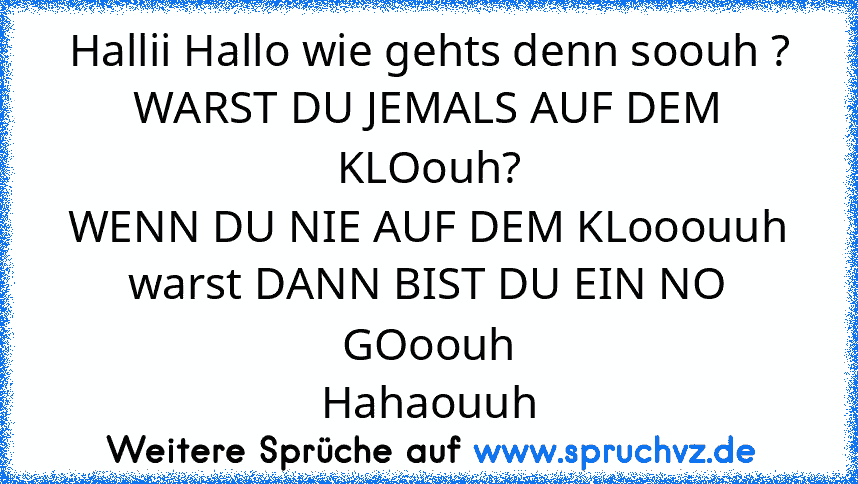 Hallii Hallo wie gehts denn soouh ?
WARST DU JEMALS AUF DEM KLOouh?
WENN DU NIE AUF DEM KLooouuh warst DANN BIST DU EIN NO GOoouh
Hahaouuh