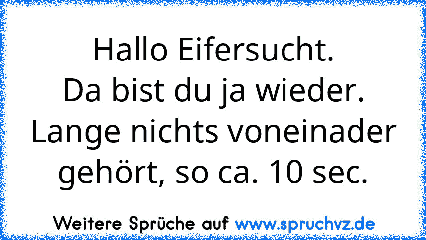 Hallo Eifersucht.
Da bist du ja wieder.
Lange nichts voneinader gehört, so ca. 10 sec.