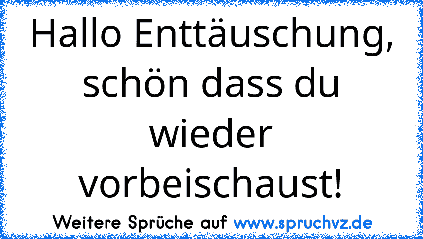 Hallo Enttäuschung, schön dass du wieder vorbeischaust!