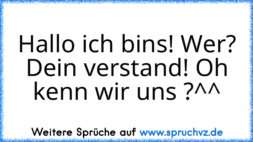 Hallo ich bins! Wer? Dein verstand! Oh kenn wir uns ?^^