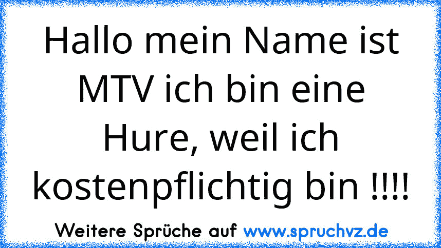 Hallo mein Name ist MTV ich bin eine Hure, weil ich kostenpflichtig bin !!!!