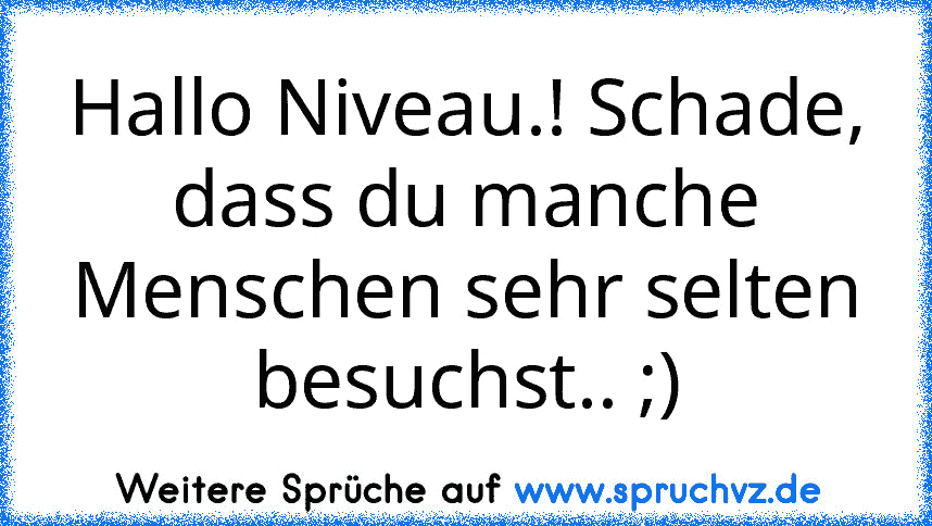 Hallo Niveau.! Schade, dass du manche Menschen sehr selten besuchst.. ;)