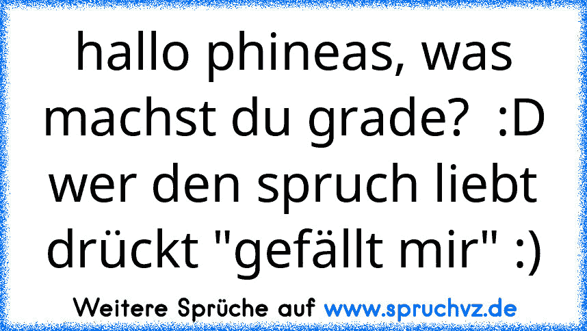 hallo phineas, was machst du grade?  :D
wer den spruch liebt drückt "gefällt mir" :)