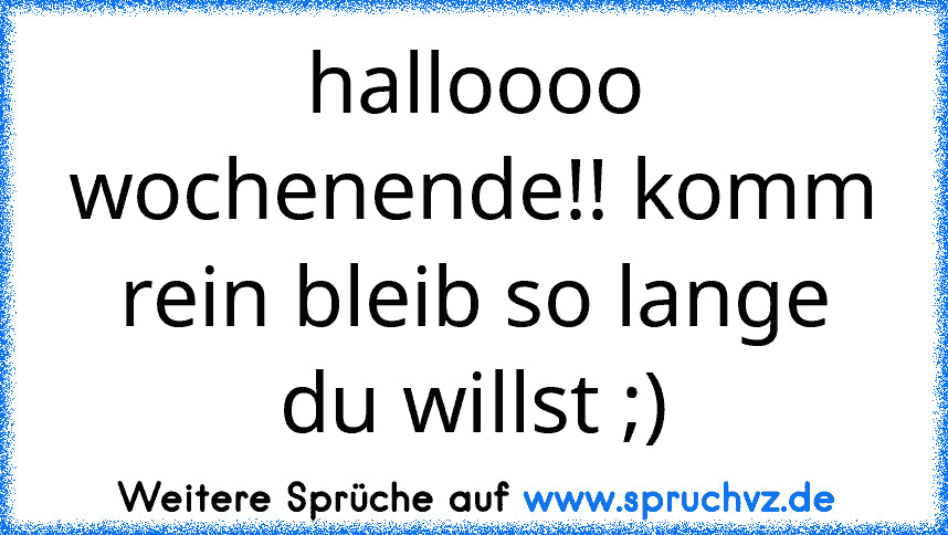 halloooo wochenende!! komm rein bleib so lange du willst ;)