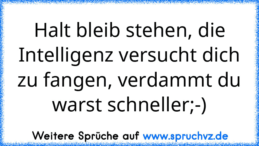 Halt bleib stehen, die Intelligenz versucht dich zu fangen, verdammt du warst schneller;-)