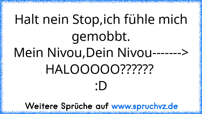 Halt nein Stop,ich fühle mich gemobbt.
Mein Nivou,Dein Nivou-------> HALOOOOO?????? 
:D