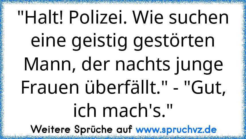 "Halt! Polizei. Wie suchen eine geistig gestörten Mann, der nachts junge Frauen überfällt." - "Gut, ich mach's."