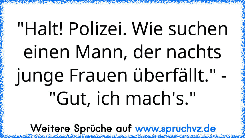 "Halt! Polizei. Wie suchen einen Mann, der nachts junge Frauen überfällt." - "Gut, ich mach's."