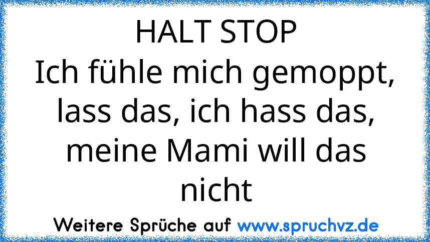 HALT STOP
Ich fühle mich gemoppt, lass das, ich hass das, meine Mami will das nicht