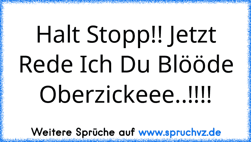 Halt Stopp!! Jetzt Rede Ich Du Blööde Oberzickeee..!!!!