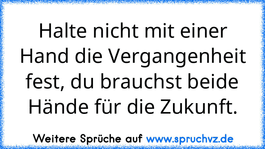 Halte nicht mit einer Hand die Vergangenheit fest, du brauchst beide Hände für die Zukunft.