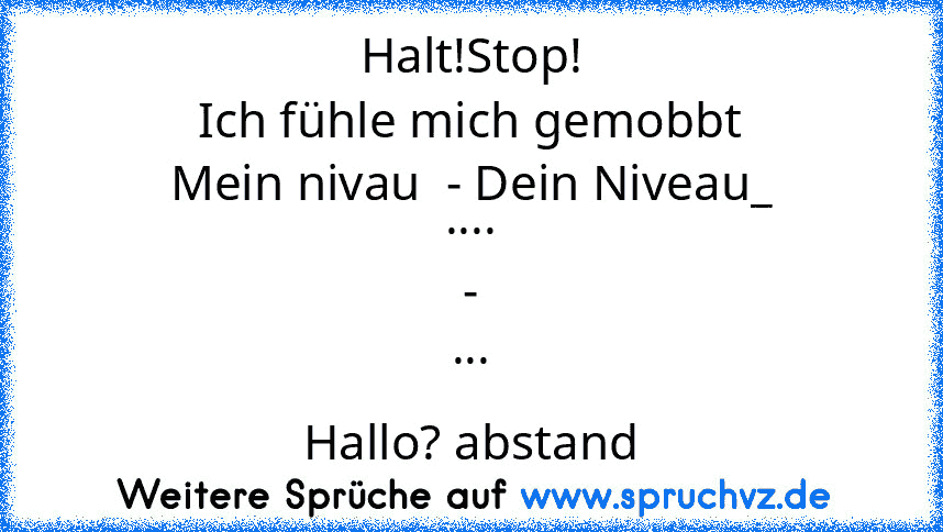 Halt!Stop!
Ich fühle mich gemobbt
Mein nivau  - Dein Niveau_
....
-
...
Hallo? abstand