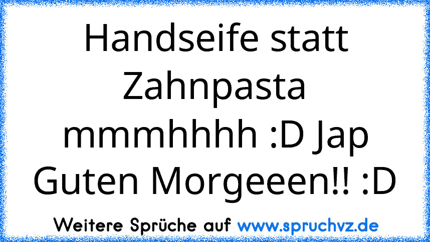 Handseife statt Zahnpasta mmmhhhh :D Jap Guten Morgeeen!! :D