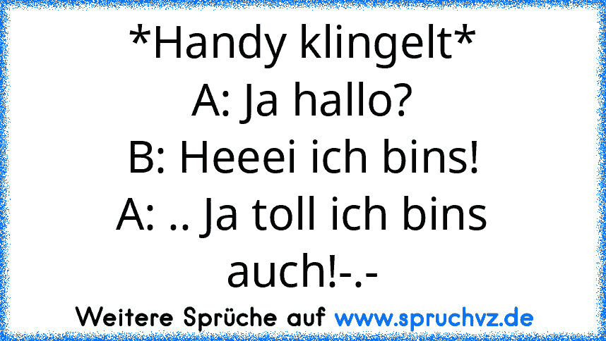 *Handy klingelt*
A: Ja hallo?
B: Heeei ich bins!
A: .. Ja toll ich bins auch!-.-