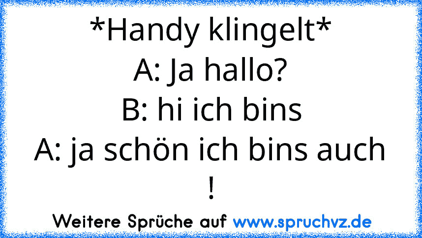 *Handy klingelt*
A: Ja hallo?
B: hi ich bins
A: ja schön ich bins auch !