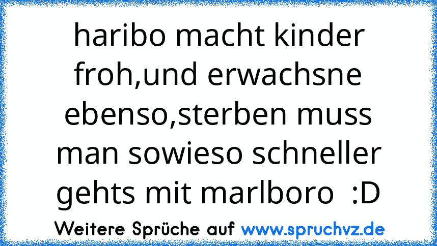 haribo macht kinder froh,und erwachsne ebenso,sterben muss man sowieso schneller gehts mit marlboro  :D