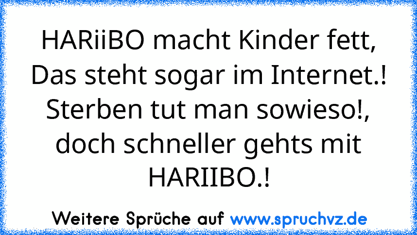 HARiiBO macht Kinder fett,
Das steht sogar im Internet.!
Sterben tut man sowieso!,
doch schneller gehts mit HARIIBO.!