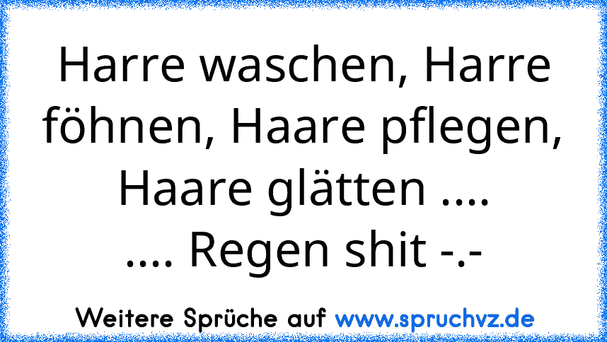 Harre waschen, Harre föhnen, Haare pflegen, Haare glätten ....
.... Regen shit -.-