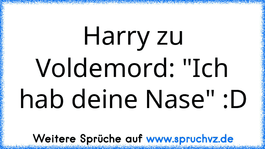 Harry zu Voldemord: "Ich hab deine Nase" :D