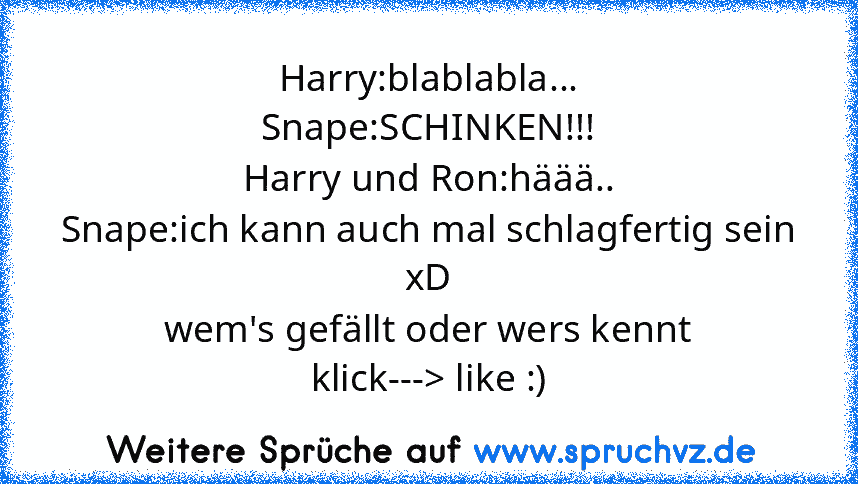 Harry:blablabla...
Snape:SCHINKEN!!!
Harry und Ron:häää..
Snape:ich kann auch mal schlagfertig sein
xD
wem's gefällt oder wers kennt
klick---> like :)