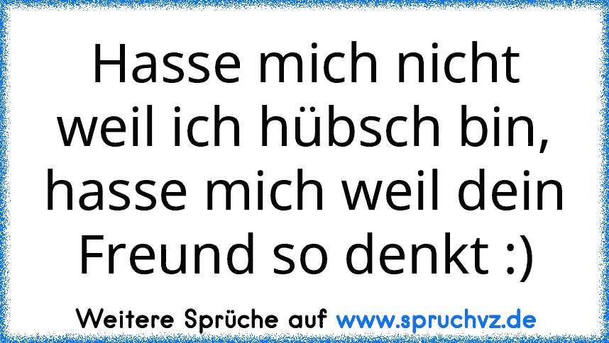 Hasse mich nicht weil ich hübsch bin, hasse mich weil dein Freund so denkt :)