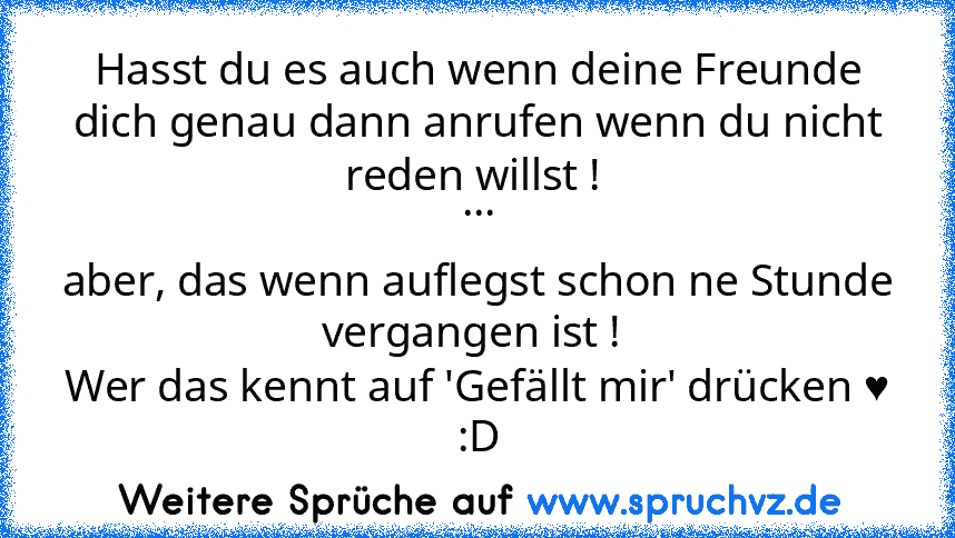 Hasst du es auch wenn deine Freunde dich genau dann anrufen wenn du nicht reden willst ! 
...
aber, das wenn auflegst schon ne Stunde vergangen ist ! 
Wer das kennt auf 'Gefällt mir' drücken ♥ :D