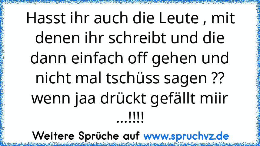 Hasst ihr auch die Leute , mit denen ihr schreibt und die dann einfach off gehen und nicht mal tschüss sagen ??
wenn jaa drückt gefällt miir ...!!!!