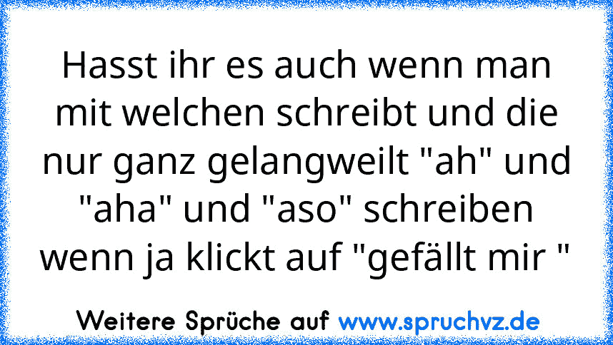 Hasst ihr es auch wenn man mit welchen schreibt und die nur ganz gelangweilt "ah" und "aha" und "aso" schreiben
wenn ja klickt auf "gefällt mir "