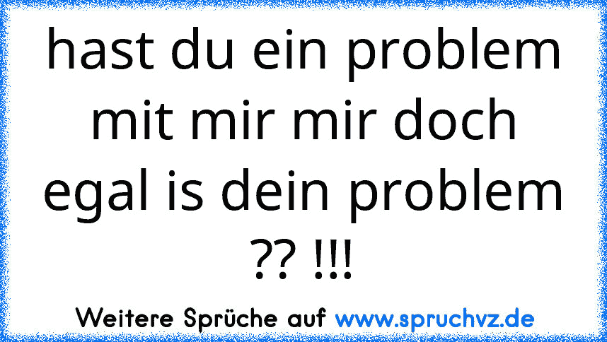 hast du ein problem mit mir mir doch egal is dein problem ?? !!!